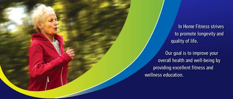 In home Fitness strives to promote longivity and quality of life.  Our goal is to improve your overall health and well-being by providing excellent fitness and wellness education. We serve Pinellas and Pasco County Florida.